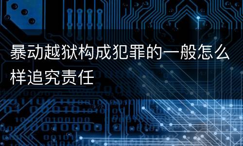 暴动越狱构成犯罪的一般怎么样追究责任