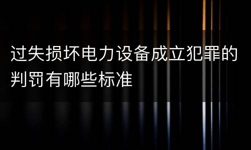 过失损坏电力设备成立犯罪的判罚有哪些标准