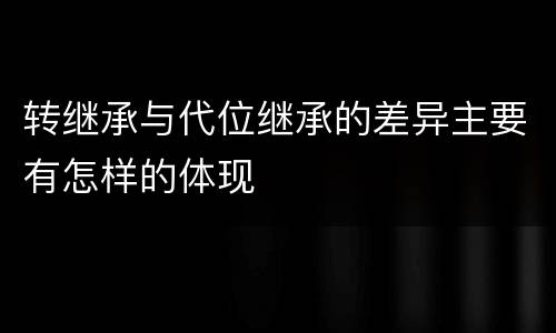 转继承与代位继承的差异主要有怎样的体现
