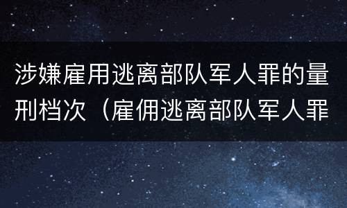 涉嫌雇用逃离部队军人罪的量刑档次（雇佣逃离部队军人罪）