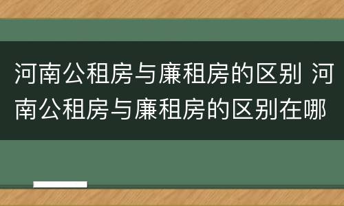 河南公租房与廉租房的区别 河南公租房与廉租房的区别在哪
