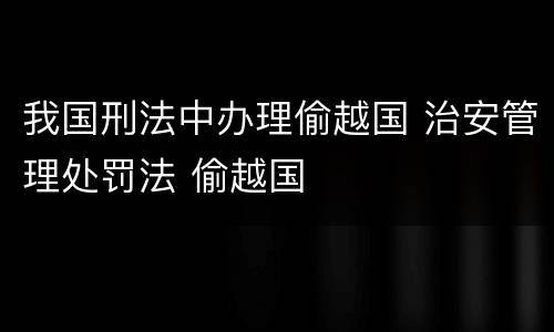 我国刑法中办理偷越国 治安管理处罚法 偷越国