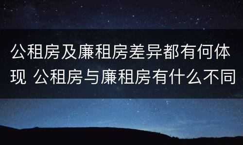 公租房及廉租房差异都有何体现 公租房与廉租房有什么不同