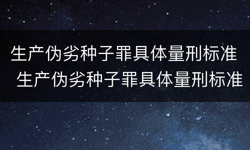 生产伪劣种子罪具体量刑标准 生产伪劣种子罪具体量刑标准最新