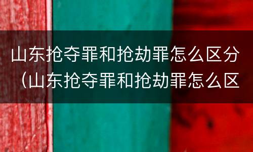 山东抢夺罪和抢劫罪怎么区分（山东抢夺罪和抢劫罪怎么区分的）