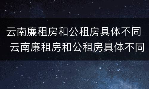 云南廉租房和公租房具体不同 云南廉租房和公租房具体不同吗