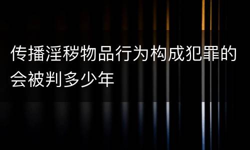 传播淫秽物品行为构成犯罪的会被判多少年