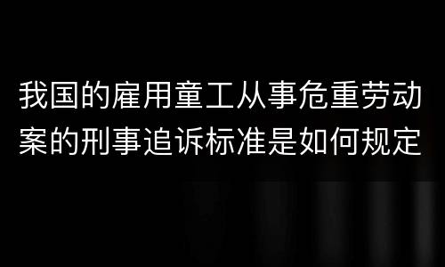 我国的雇用童工从事危重劳动案的刑事追诉标准是如何规定