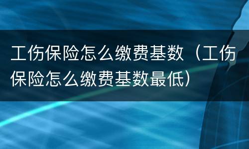 工伤保险怎么缴费基数（工伤保险怎么缴费基数最低）