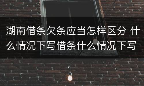 湖南借条欠条应当怎样区分 什么情况下写借条什么情况下写欠条