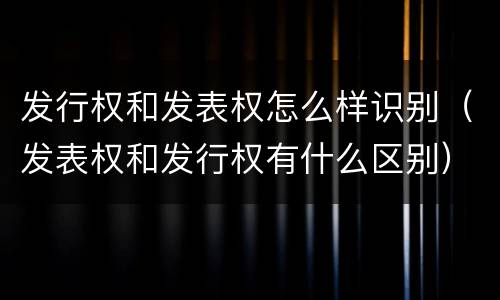发行权和发表权怎么样识别（发表权和发行权有什么区别）