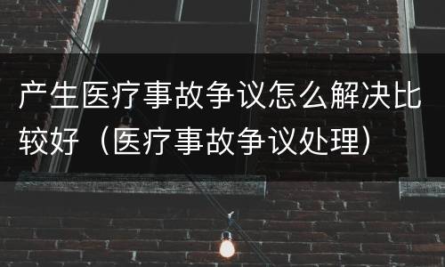 产生医疗事故争议怎么解决比较好（医疗事故争议处理）