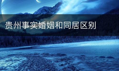 贵州事实婚姻和同居区别