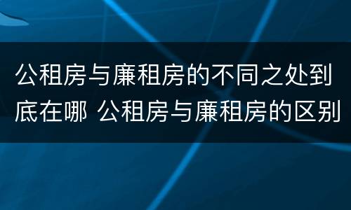 公租房与廉租房的不同之处到底在哪 公租房与廉租房的区别在哪里