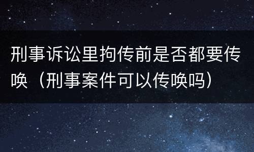 刑事诉讼里拘传前是否都要传唤（刑事案件可以传唤吗）