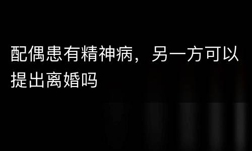 配偶患有精神病，另一方可以提出离婚吗