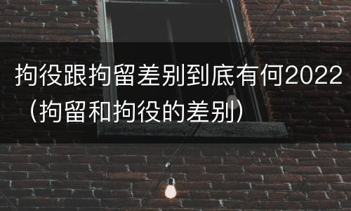拘役跟拘留差别到底有何2022（拘留和拘役的差别）