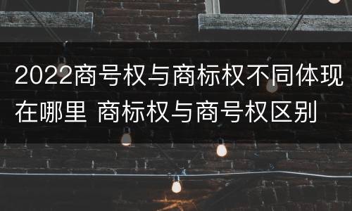 2022商号权与商标权不同体现在哪里 商标权与商号权区别