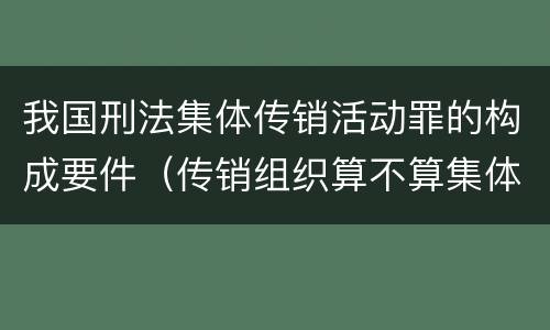 我国刑法集体传销活动罪的构成要件（传销组织算不算集体）