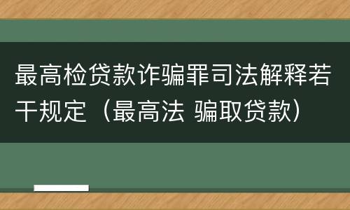 最高检贷款诈骗罪司法解释若干规定（最高法 骗取贷款）