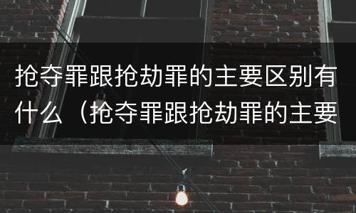 抢夺罪跟抢劫罪的主要区别有什么（抢夺罪跟抢劫罪的主要区别有什么区别呢）