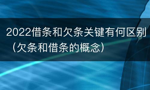 2022借条和欠条关键有何区别（欠条和借条的概念）
