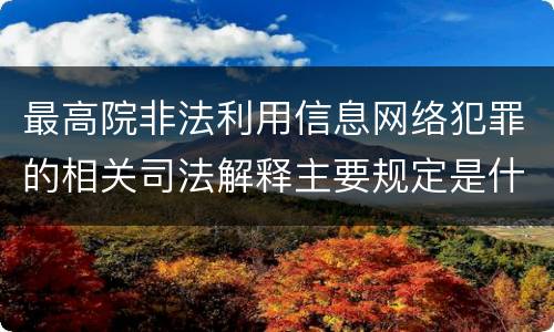 最高院非法利用信息网络犯罪的相关司法解释主要规定是什么