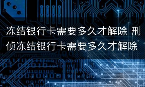 冻结银行卡需要多久才解除 刑侦冻结银行卡需要多久才解除