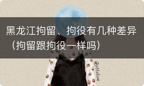 黑龙江拘留、拘役有几种差异（拘留跟拘役一样吗）