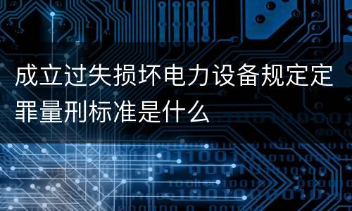 成立过失损坏电力设备规定定罪量刑标准是什么