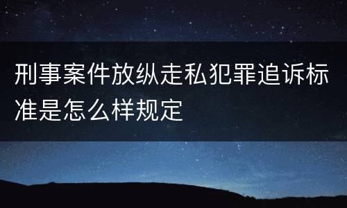 刑事案件放纵走私犯罪追诉标准是怎么样规定