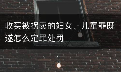 收买被拐卖的妇女、儿童罪既遂怎么定罪处罚