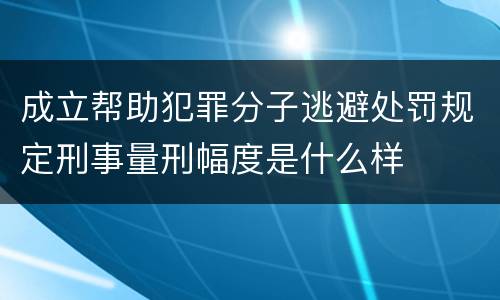 成立帮助犯罪分子逃避处罚规定刑事量刑幅度是什么样