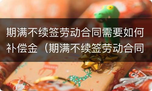 期满不续签劳动合同需要如何补偿金（期满不续签劳动合同需要如何补偿金呢）