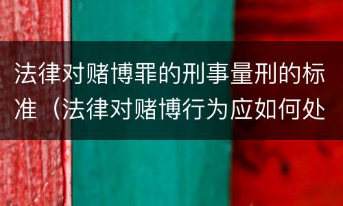 法律对赌博罪的刑事量刑的标准（法律对赌博行为应如何处理?）