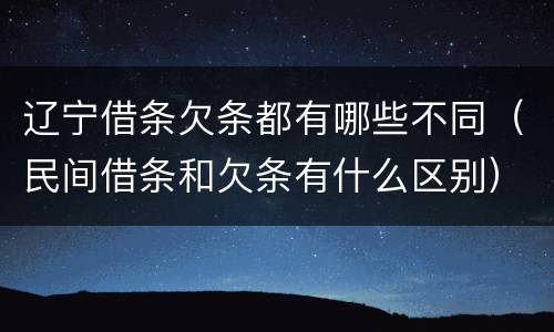 辽宁借条欠条都有哪些不同（民间借条和欠条有什么区别）