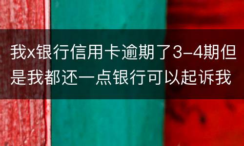 我x银行信用卡逾期了3-4期但是我都还一点银行可以起诉我吗
