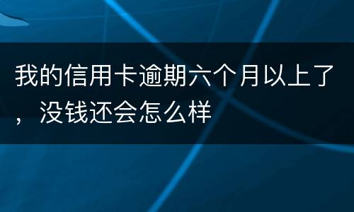 我的信用卡逾期六个月以上了，没钱还会怎么样