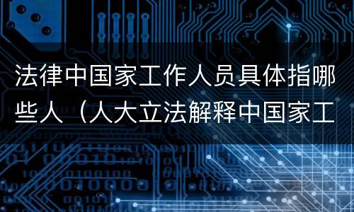 法律中国家工作人员具体指哪些人（人大立法解释中国家工作人员的范围）