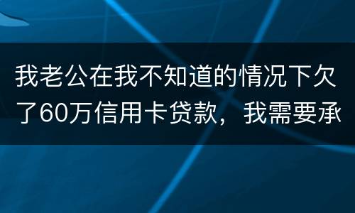 我老公在我不知道的情况下欠了60万信用卡贷款，我需要承担吗