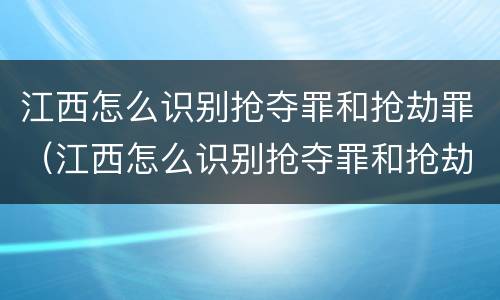 江西怎么识别抢夺罪和抢劫罪（江西怎么识别抢夺罪和抢劫罪呢）