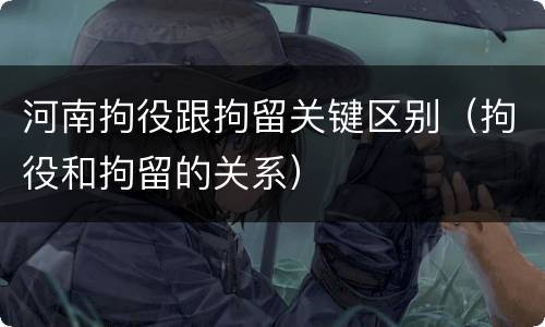 河南拘役跟拘留关键区别（拘役和拘留的关系）