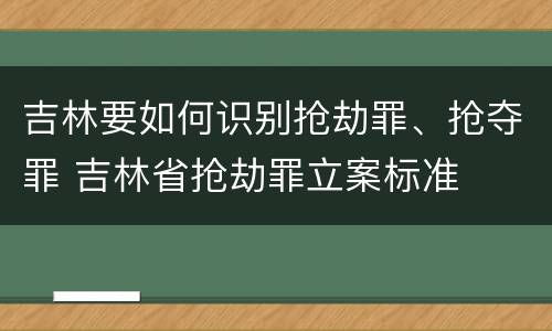 吉林要如何识别抢劫罪、抢夺罪 吉林省抢劫罪立案标准
