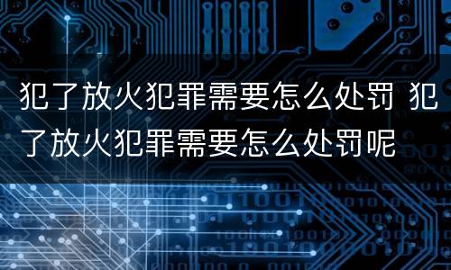 犯了放火犯罪需要怎么处罚 犯了放火犯罪需要怎么处罚呢