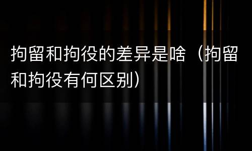 拘留和拘役的差异是啥（拘留和拘役有何区别）