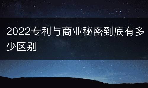 2022专利与商业秘密到底有多少区别
