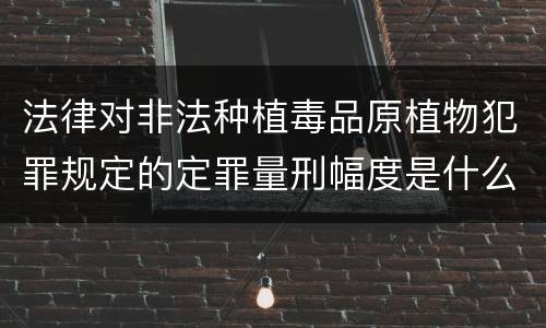 法律对非法种植毒品原植物犯罪规定的定罪量刑幅度是什么样的