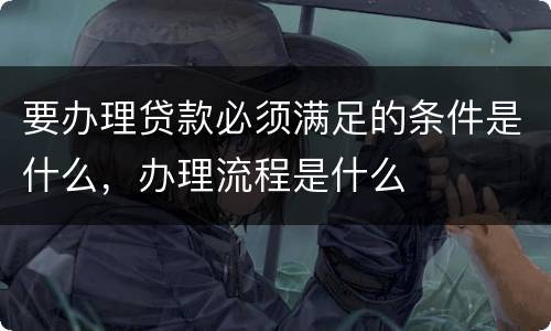要办理贷款必须满足的条件是什么，办理流程是什么