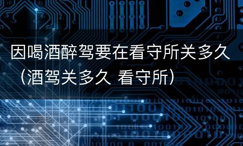 因喝酒醉驾要在看守所关多久（酒驾关多久 看守所）