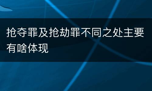 抢夺罪及抢劫罪不同之处主要有啥体现